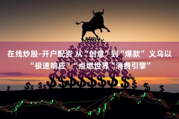 在线炒股-开户配资 从“创意”到“爆款” 义乌以“极速响应”“点燃世界“消费引擎”