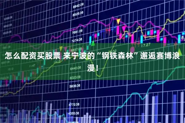 怎么配资买股票 来宁波的“钢铁森林”邂逅赛博浪漫！