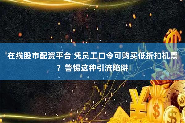 在线股市配资平台 凭员工口令可购买低折扣机票？警惕这种引流陷阱