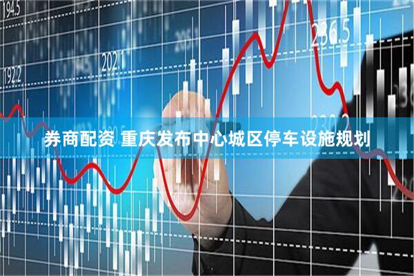 券商配资 重庆发布中心城区停车设施规划