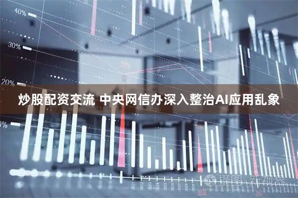 炒股配资交流 中央网信办深入整治AI应用乱象